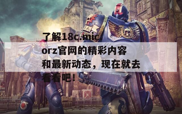 了解18c.mic.orz官网的精彩内容和最新动态，现在就去看看吧！