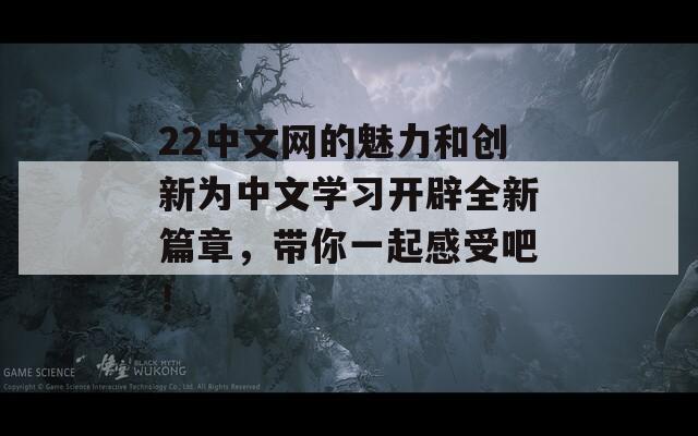 22中文网的魅力和创新为中文学习开辟全新篇章，带你一起感受吧！