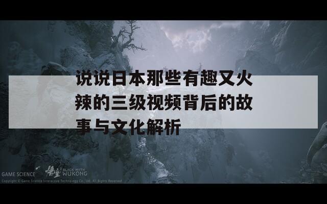 说说日本那些有趣又火辣的三级视频背后的故事与文化解析