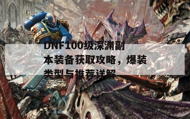 DNF100级深渊副本装备获取攻略，爆装类型与推荐详解