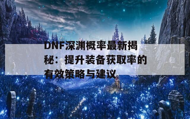 DNF深渊概率最新揭秘：提升装备获取率的有效策略与建议