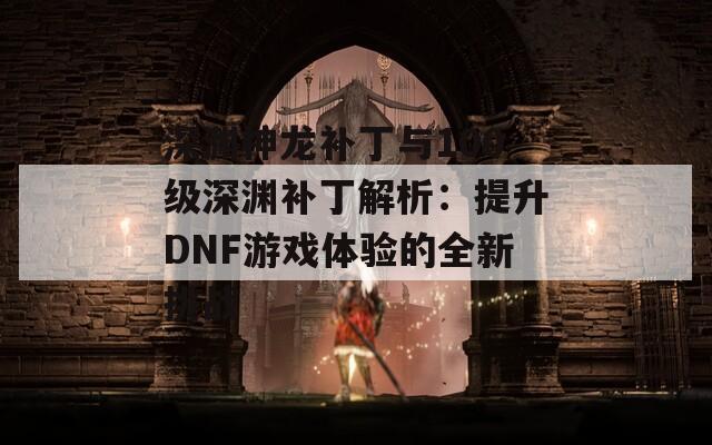 深渊神龙补丁与100级深渊补丁解析：提升DNF游戏体验的全新挑战