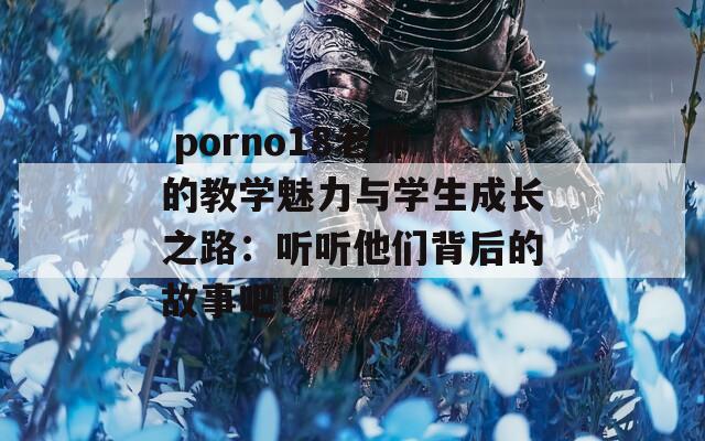  porno18老师的教学魅力与学生成长之路：听听他们背后的故事吧！