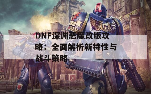 DNF深渊恶魔改版攻略：全面解析新特性与战斗策略