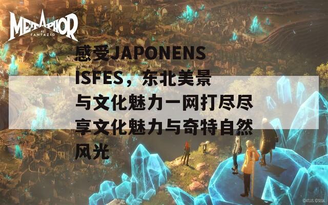 感受JAPONENSISFES，东北美景与文化魅力一网打尽尽享文化魅力与奇特自然风光