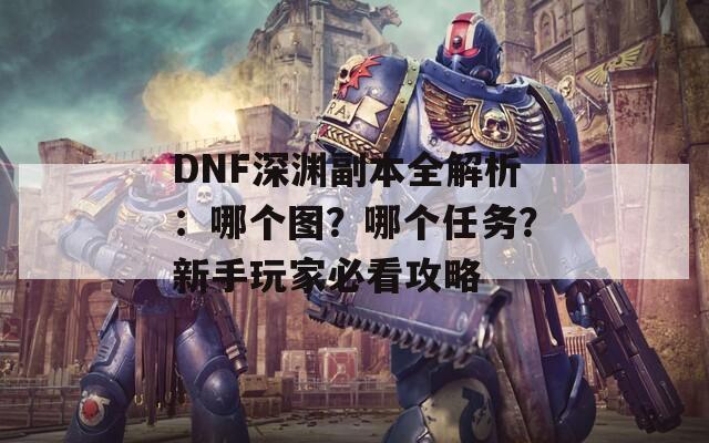 DNF深渊副本全解析：哪个图？哪个任务？新手玩家必看攻略