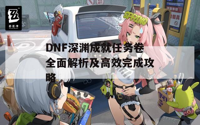 DNF深渊成就任务卷全面解析及高效完成攻略