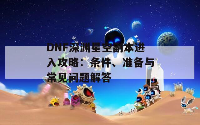 DNF深渊星空副本进入攻略：条件、准备与常见问题解答