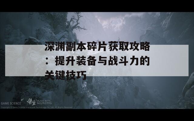 深渊副本碎片获取攻略：提升装备与战斗力的关键技巧