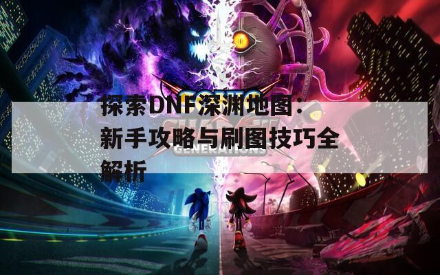 探索DNF深渊地图：新手攻略与刷图技巧全解析