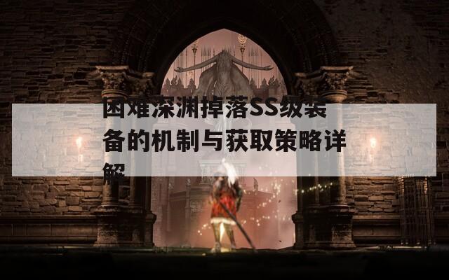 困难深渊掉落SS级装备的机制与获取策略详解