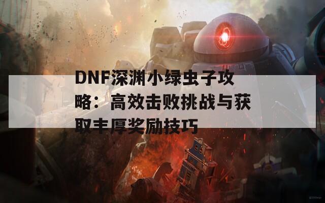 DNF深渊小绿虫子攻略：高效击败挑战与获取丰厚奖励技巧