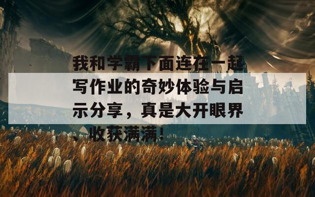 我和学霸下面连在一起写作业的奇妙体验与启示分享，真是大开眼界、收获满满！