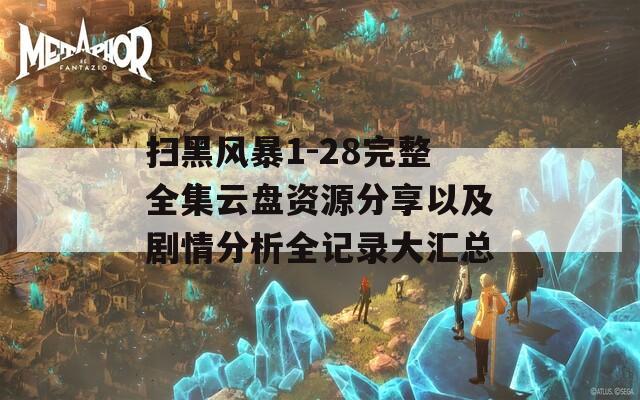 扫黑风暴1-28完整全集云盘资源分享以及剧情分析全记录大汇总