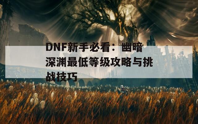 DNF新手必看：幽暗深渊最低等级攻略与挑战技巧