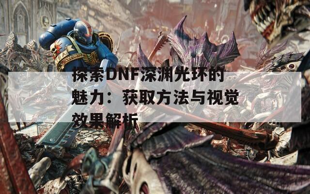 探索DNF深渊光环的魅力：获取方法与视觉效果解析