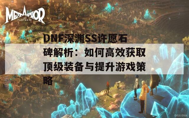 DNF深渊SS许愿石碑解析：如何高效获取顶级装备与提升游戏策略