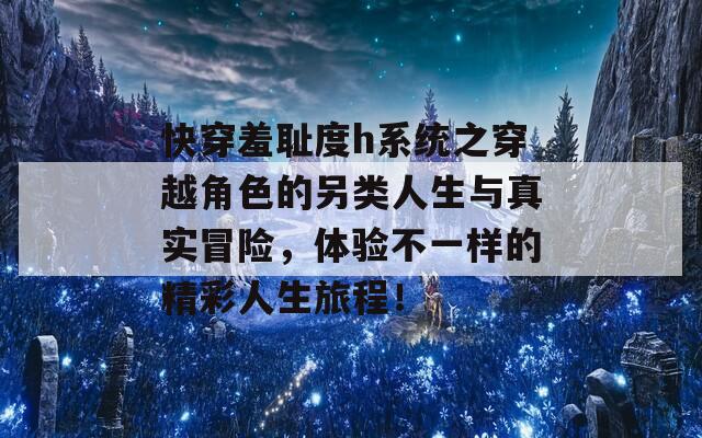 快穿羞耻度h系统之穿越角色的另类人生与真实冒险，体验不一样的精彩人生旅程！