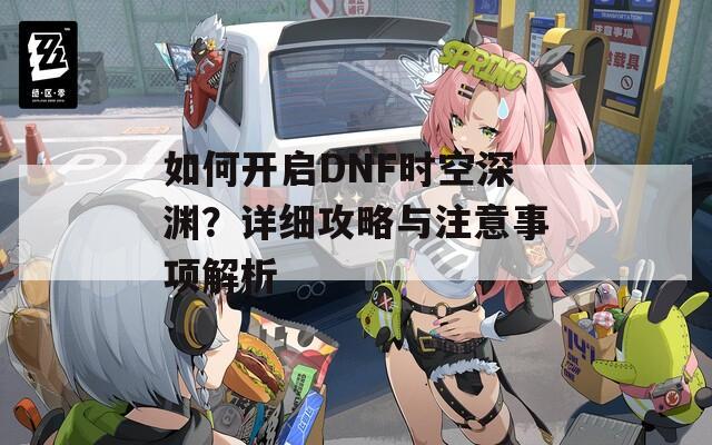 如何开启DNF时空深渊？详细攻略与注意事项解析