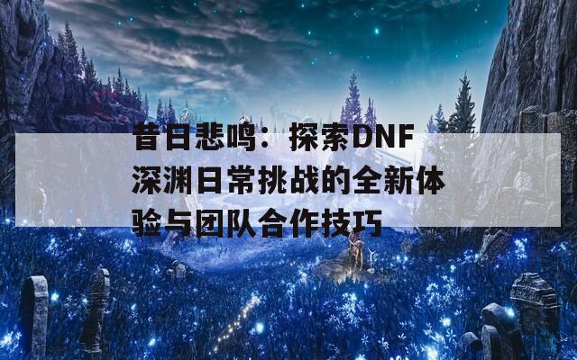 昔日悲鸣：探索DNF深渊日常挑战的全新体验与团队合作技巧