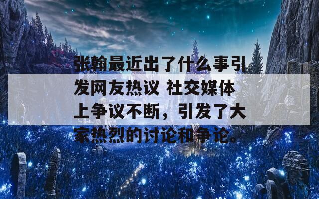 张翰最近出了什么事引发网友热议 社交媒体上争议不断，引发了大家热烈的讨论和争论。