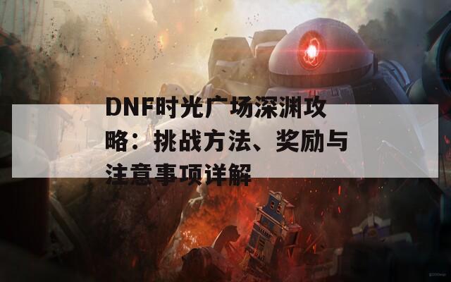 DNF时光广场深渊攻略：挑战方法、奖励与注意事项详解