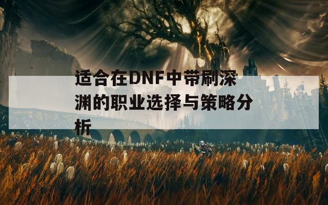 适合在DNF中带刷深渊的职业选择与策略分析