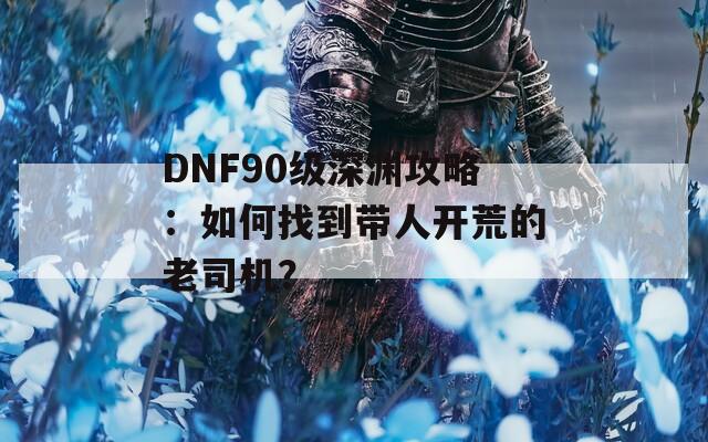 DNF90级深渊攻略：如何找到带人开荒的老司机？