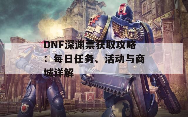 DNF深渊票获取攻略：每日任务、活动与商城详解