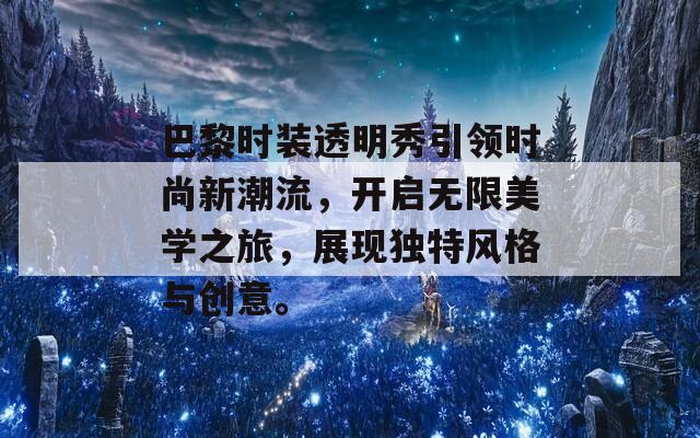 巴黎时装透明秀引领时尚新潮流，开启无限美学之旅，展现独特风格与创意。