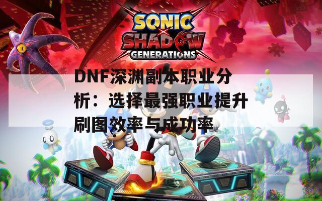 DNF深渊副本职业分析：选择最强职业提升刷图效率与成功率