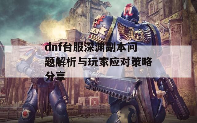 dnf台服深渊副本问题解析与玩家应对策略分享