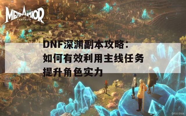 DNF深渊副本攻略：如何有效利用主线任务提升角色实力