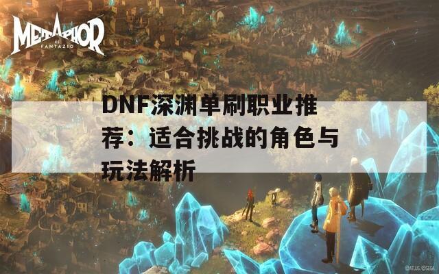 DNF深渊单刷职业推荐：适合挑战的角色与玩法解析