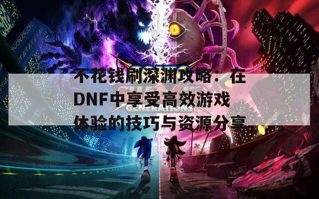 不花钱刷深渊攻略：在DNF中享受高效游戏体验的技巧与资源分享