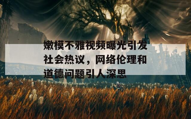 嫩模不雅视频曝光引发社会热议，网络伦理和道德问题引人深思