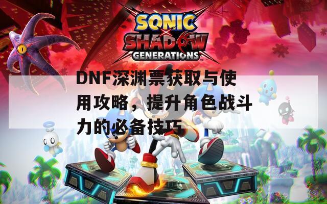 DNF深渊票获取与使用攻略，提升角色战斗力的必备技巧