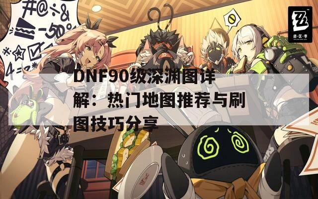 DNF90级深渊图详解：热门地图推荐与刷图技巧分享