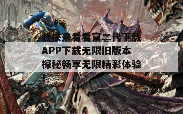 赶快来看看富二代下载APP下载无限旧版本探秘畅享无限精彩体验！