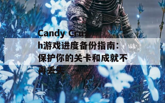 Candy Crush游戏进度备份指南：保护你的关卡和成就不再丢失