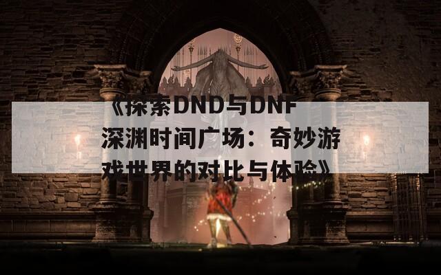 《探索DND与DNF深渊时间广场：奇妙游戏世界的对比与体验》