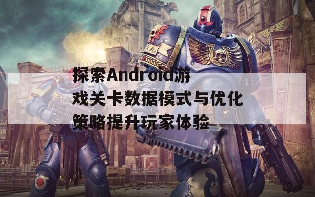 探索Android游戏关卡数据模式与优化策略提升玩家体验