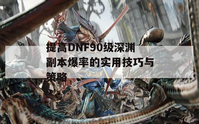 提高DNF90级深渊副本爆率的实用技巧与策略