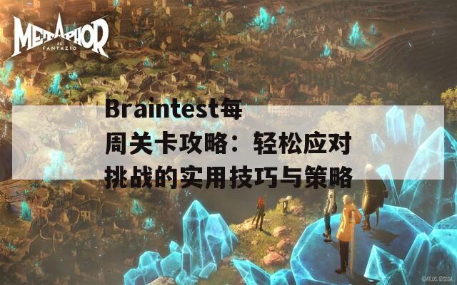 Braintest每周关卡攻略：轻松应对挑战的实用技巧与策略