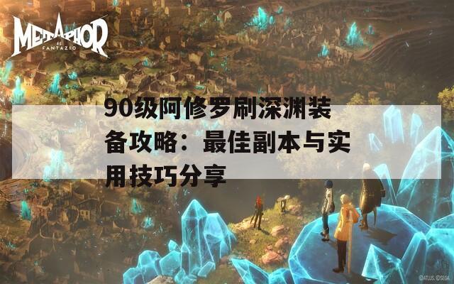 90级阿修罗刷深渊装备攻略：最佳副本与实用技巧分享