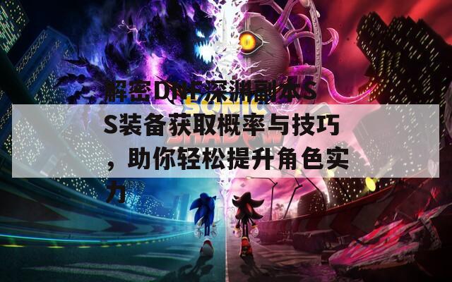 解密DNF深渊副本SS装备获取概率与技巧，助你轻松提升角色实力