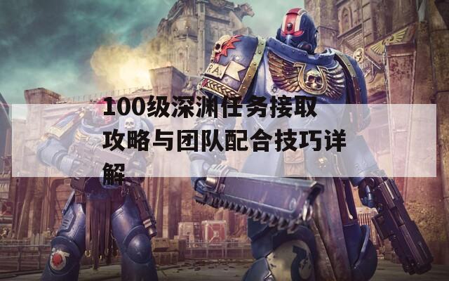 100级深渊任务接取攻略与团队配合技巧详解