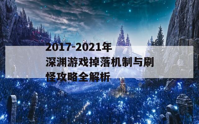 2017-2021年深渊游戏掉落机制与刷怪攻略全解析