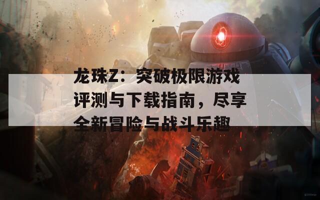 龙珠Z：突破极限游戏评测与下载指南，尽享全新冒险与战斗乐趣