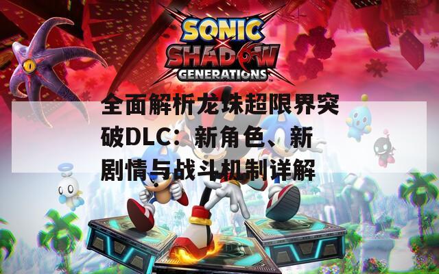 全面解析龙珠超限界突破DLC：新角色、新剧情与战斗机制详解